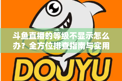 斗鱼直播的等级不显示怎么办？全方位排查指南与实用解决方案助您快速恢复等级显示
