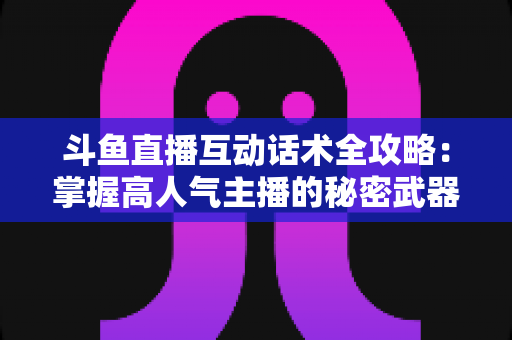 斗鱼直播互动话术全攻略:掌握高人气主播的秘密武器,让直播间人气暴涨的实用指南 斗鱼直播互动话术全攻略:掌握高人气主播的秘密武器,让直播间人气暴涨的实用指南