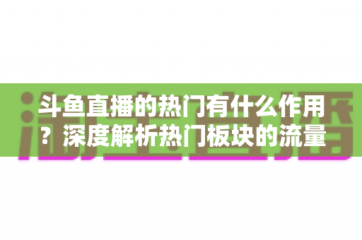 斗鱼直播的热门有什么作用？深度解析热门板块的流量价值与运营意义