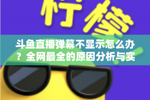 斗鱼直播弹幕不显示怎么办?全网最全的原因分析与实用解决指南 斗鱼直播弹幕不显示怎么办?全网最全的原因分析与实用解决指南