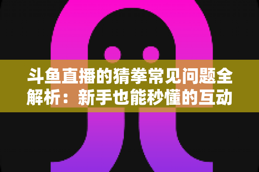 斗鱼直播的猜拳常见问题全解析：新手也能秒懂的互动玩法参与指南与实用技巧