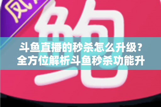 斗鱼直播的秒杀怎么升级?全方位解析斗鱼秒杀功能升级方法与运营实战技巧 斗鱼直播的秒杀怎么升级?全方位解析斗鱼秒杀功能升级方法与运营实战技巧