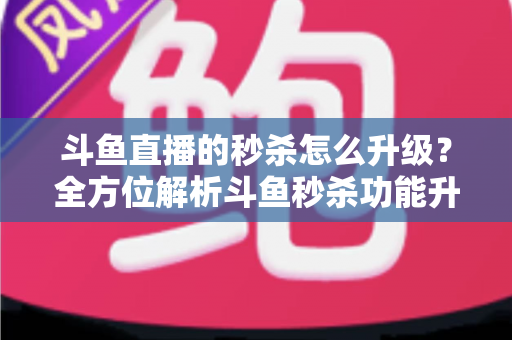 斗鱼直播的秒杀怎么升级?全方位解析斗鱼秒杀功能升级方法与运营实战技巧 斗鱼直播的秒杀怎么升级?全方位解析斗鱼秒杀功能升级方法与运营实战技巧