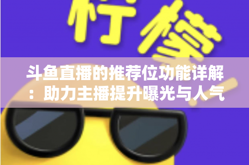 斗鱼直播的推荐位功能详解：助力主播提升曝光与人气的运营必备指南