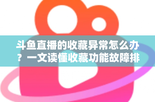 斗鱼直播的收藏异常怎么办？一文读懂收藏功能故障排查与高效解决全攻略