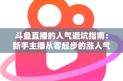 斗鱼直播的人气避坑指南：新手主播从零起步的涨人气实战手册