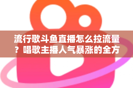 流行歌斗鱼直播怎么拉流量？唱歌主播人气暴涨的全方位实战攻略