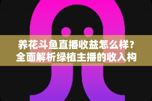 养花斗鱼直播收益怎么样?全面解析绿植主播的收入构成、影响因素与变现潜力 养花斗鱼直播收益怎么样?全面解析绿植主播的收入构成、影响因素与变现潜力
