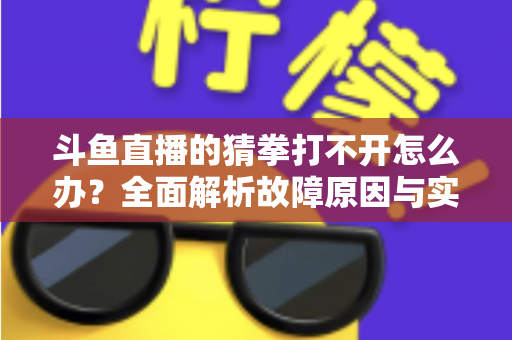 斗鱼直播的猜拳打不开怎么办？全面解析故障原因与实用解决指南