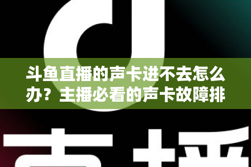 斗鱼直播的声卡进不去怎么办？主播必看的声卡故障排查与解决全攻略