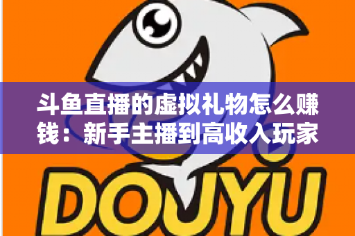 斗鱼直播的虚拟礼物怎么赚钱:新手主播到高收入玩家的完整变现指南 斗鱼直播的虚拟礼物怎么赚钱:新手主播到高收入玩家的完整变现指南