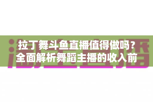 拉丁舞斗鱼直播值得做吗？全面解析舞蹈主播的收入前景与发展潜力