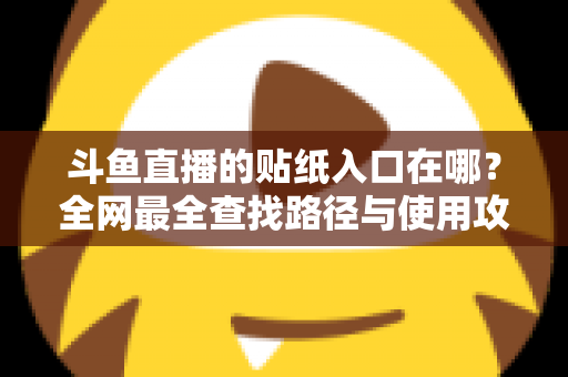 斗鱼直播的贴纸入口在哪?全网最全查找路径与使用攻略一次讲清 斗鱼直播的贴纸入口在哪?全网最全查找路径与使用攻略一次讲清