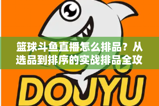 篮球斗鱼直播怎么排品？从选品到排序的实战排品全攻略