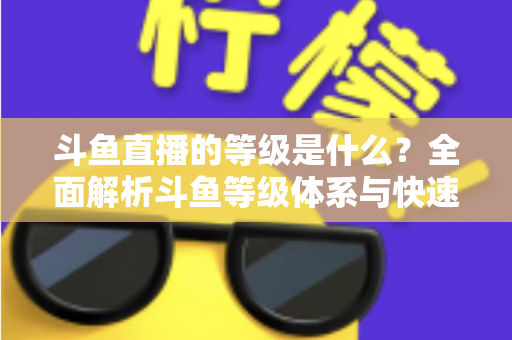 斗鱼直播的等级是什么？全面解析斗鱼等级体系与快速升级实用指南