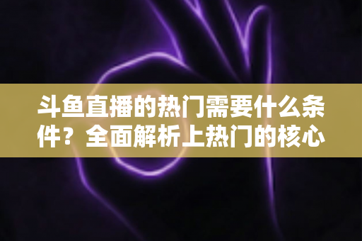 斗鱼直播的热门需要什么条件?全面解析上热门的核心要素与实战技巧 斗鱼直播的热门需要什么条件?全面解析上热门的核心要素与实战技巧