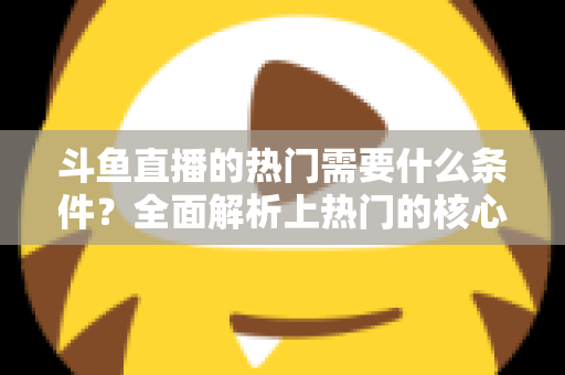 斗鱼直播的热门需要什么条件?全面解析上热门的核心要素与实战技巧 斗鱼直播的热门需要什么条件?全面解析上热门的核心要素与实战技巧