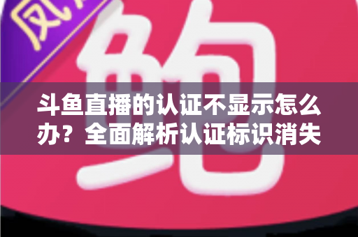 斗鱼直播的认证不显示怎么办?全面解析认证标识消失的原因与高效解决方案 斗鱼直播的认证不显示怎么办?全面解析认证标识消失的原因与高效解决方案