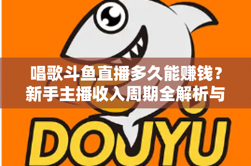 唱歌斗鱼直播多久能赚钱?新手主播收入周期全解析与快速变现指南 唱歌斗鱼直播多久能赚钱?新手主播收入周期全解析与快速变现指南