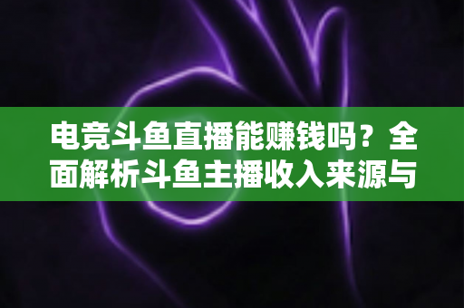 电竞斗鱼直播能赚钱吗？全面解析斗鱼主播收入来源与变现攻略