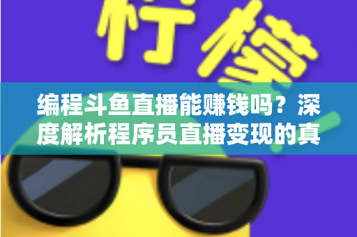 编程斗鱼直播能赚钱吗？深度解析程序员直播变现的真实收入、难度与实用攻略