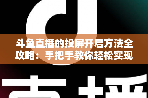 斗鱼直播的投屏开启方法全攻略：手把手教你轻松实现大屏观看体验