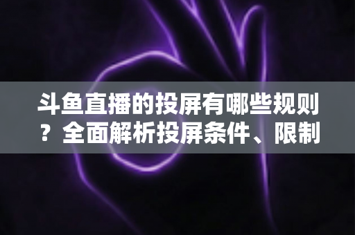 斗鱼直播的投屏有哪些规则？全面解析投屏条件、限制与实用技巧