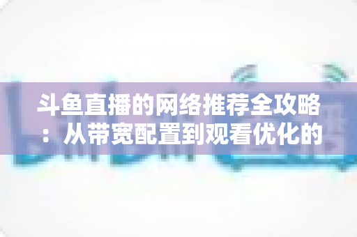 斗鱼直播的网络推荐全攻略:从带宽配置到观看优化的实用指南 斗鱼直播的网络推荐全攻略:从带宽配置到观看优化的实用指南