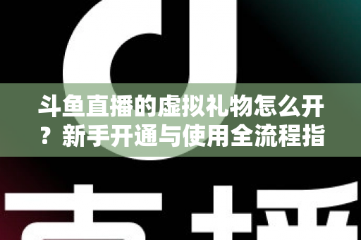 斗鱼直播的虚拟礼物怎么开？新手开通与使用全流程指南