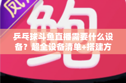 乒乓球斗鱼直播需要什么设备?超全设备清单+搭建方案,新手一篇文章全搞懂 乒乓球斗鱼直播需要什么设备?超全设备清单+搭建方案,新手一篇文章全搞懂