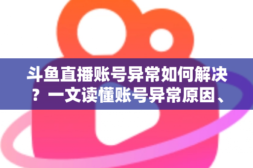 斗鱼直播账号异常如何解决?一文读懂账号异常原因、处理步骤与预防技巧全攻略 斗鱼直播账号异常如何解决?一文读懂账号异常原因、处理步骤与预防技巧全攻略
