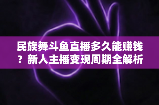 民族舞斗鱼直播多久能赚钱？新人主播变现周期全解析与起号实战指南