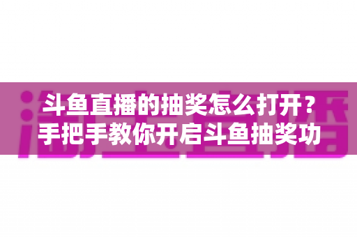 斗鱼直播的抽奖怎么打开？手把手教你开启斗鱼抽奖功能并玩转直播间互动