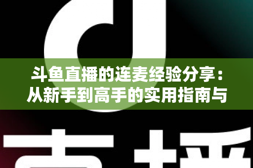 斗鱼直播的连麦经验分享：从新手到高手的实用指南与技巧大全
