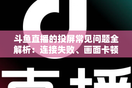 斗鱼直播的投屏常见问题全解析:连接失败、画面卡顿、声音异常一站式解决方案指南 斗鱼直播的投屏常见问题全解析:连接失败、画面卡顿、声音异常一站式解决方案指南
