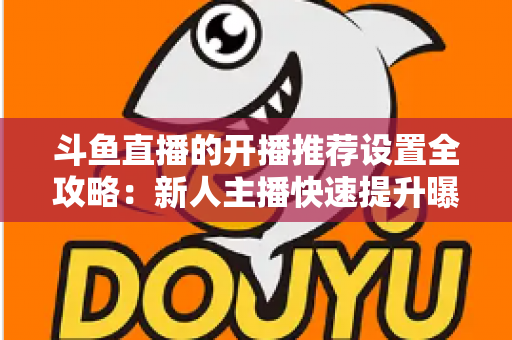 斗鱼直播的开播推荐设置全攻略:新人主播快速提升曝光与流量的实战指南 斗鱼直播的开播推荐设置全攻略:新人主播快速提升曝光与流量的实战指南