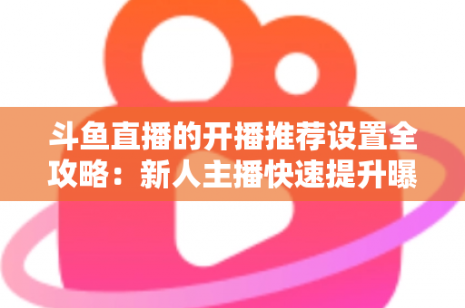 斗鱼直播的开播推荐设置全攻略:新人主播快速提升曝光与流量的实战指南 斗鱼直播的开播推荐设置全攻略:新人主播快速提升曝光与流量的实战指南