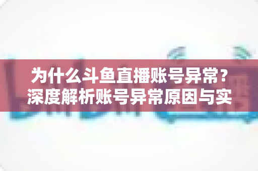 为什么斗鱼直播账号异常?深度解析账号异常原因与实用解决方法全指南 为什么斗鱼直播账号异常?深度解析账号异常原因与实用解决方法全指南