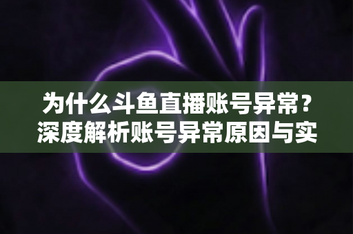 为什么斗鱼直播账号异常?深度解析账号异常原因与实用解决方法全指南 为什么斗鱼直播账号异常?深度解析账号异常原因与实用解决方法全指南