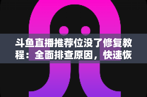 斗鱼直播推荐位没了修复教程：全面排查原因，快速恢复直播间曝光的完整实用指南