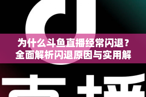 为什么斗鱼直播经常闪退？全面解析闪退原因与实用解决方案，助你流畅观影不掉线