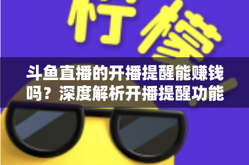 斗鱼直播的开播提醒能赚钱吗?深度解析开播提醒功能背后的变现真相与实用赚钱攻略 斗鱼直播的开播提醒能赚钱吗?深度解析开播提醒功能背后的变现真相与实用赚钱攻略