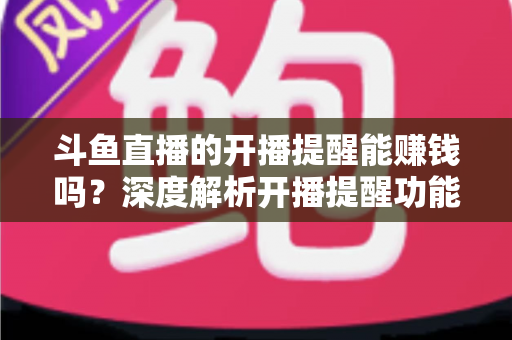 斗鱼直播的开播提醒能赚钱吗?深度解析开播提醒功能背后的变现真相与实用赚钱攻略 斗鱼直播的开播提醒能赚钱吗?深度解析开播提醒功能背后的变现真相与实用赚钱攻略