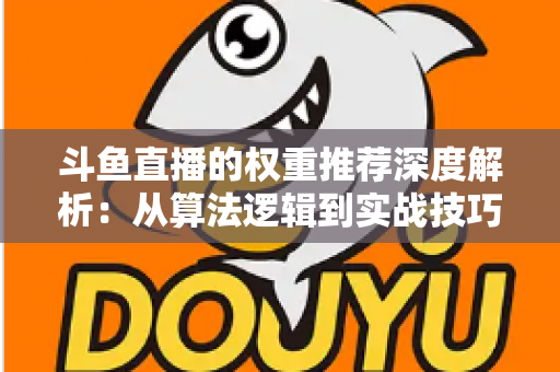 斗鱼直播的权重推荐深度解析：从算法逻辑到实战技巧，全面提升直播间流量与曝光