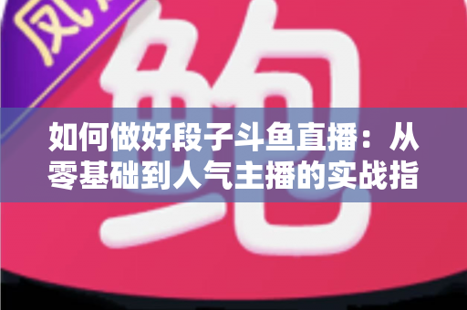 如何做好段子斗鱼直播：从零基础到人气主播的实战指南