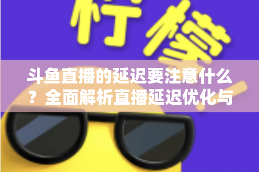 斗鱼直播的延迟要注意什么?全面解析直播延迟优化与观看体验提升指南 斗鱼直播的延迟要注意什么?全面解析直播延迟优化与观看体验提升指南