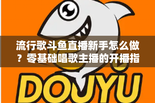流行歌斗鱼直播新手怎么做?零基础唱歌主播的开播指南与快速涨粉秘诀 流行歌斗鱼直播新手怎么做?零基础唱歌主播的开播指南与快速涨粉秘诀