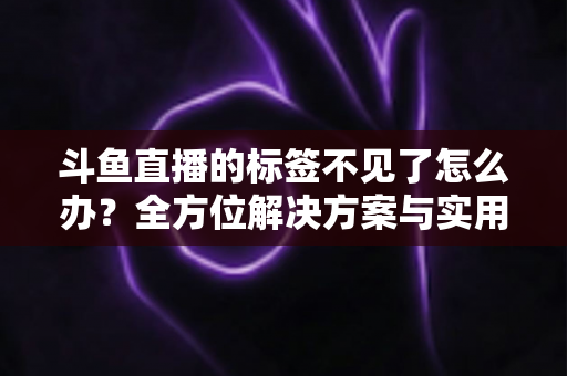 斗鱼直播的标签不见了怎么办?全方位解决方案与实用技巧大公开 斗鱼直播的标签不见了怎么办?全方位解决方案与实用技巧大公开