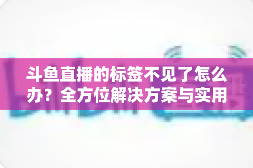 斗鱼直播的标签不见了怎么办？全方位解决方案与实用技巧大公开