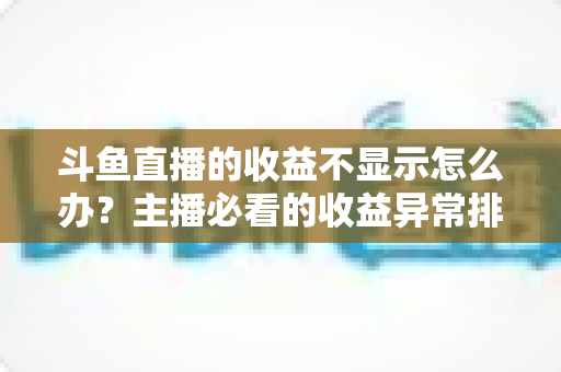 斗鱼直播的收益不显示怎么办？主播必看的收益异常排查指南与实用解决方案